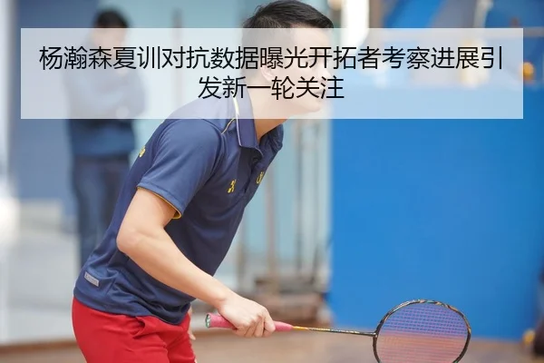 杨瀚森夏训对抗数据曝光开拓者考察进展引发新一轮关注