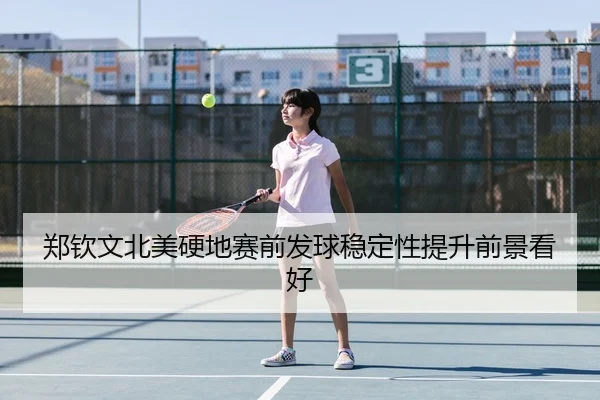 郑钦文北美硬地赛前发球稳定性提升前景看好